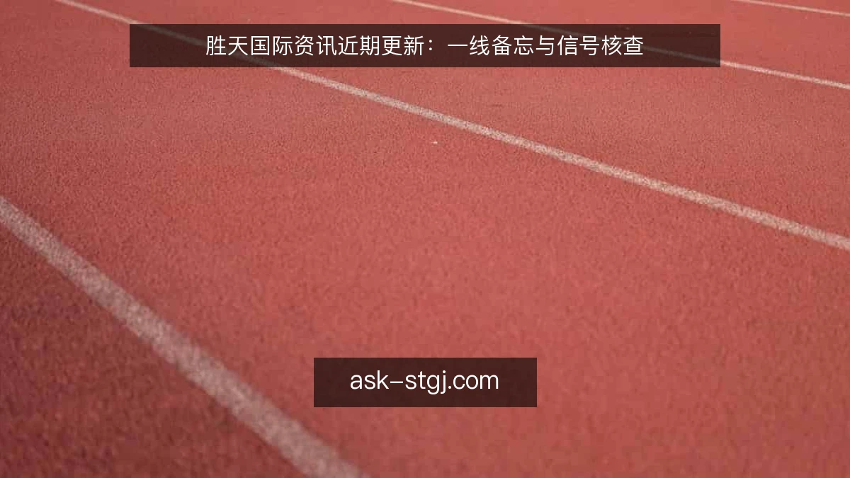 胜天国际资讯近期更新：一线备忘与信号核查